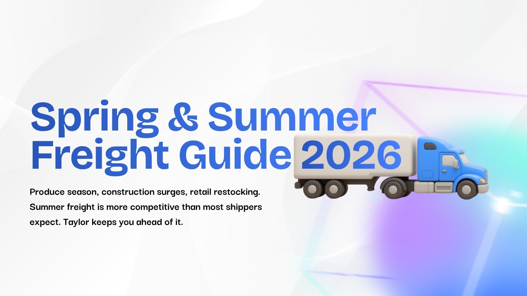 Spring and Summer Freight Guide 2026 graphic featuring a blue semi truck. Text reads: “Produce season, construction surges, retail restocking. Summer freight is more competitive than most shippers expect. Taylor keeps you ahead of it.”